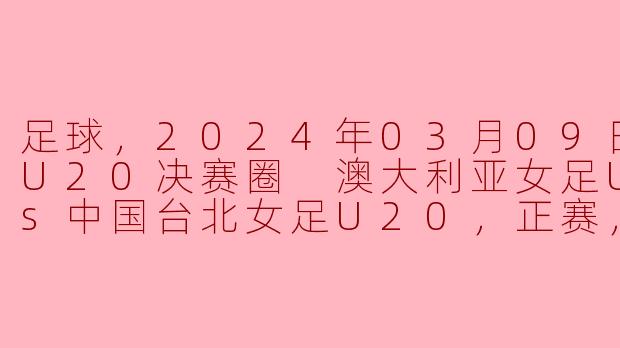 足球，2024年03月09日 亚女U20决赛圈 澳大利亚女足U20vs中国台北女足U20，正赛，高清版